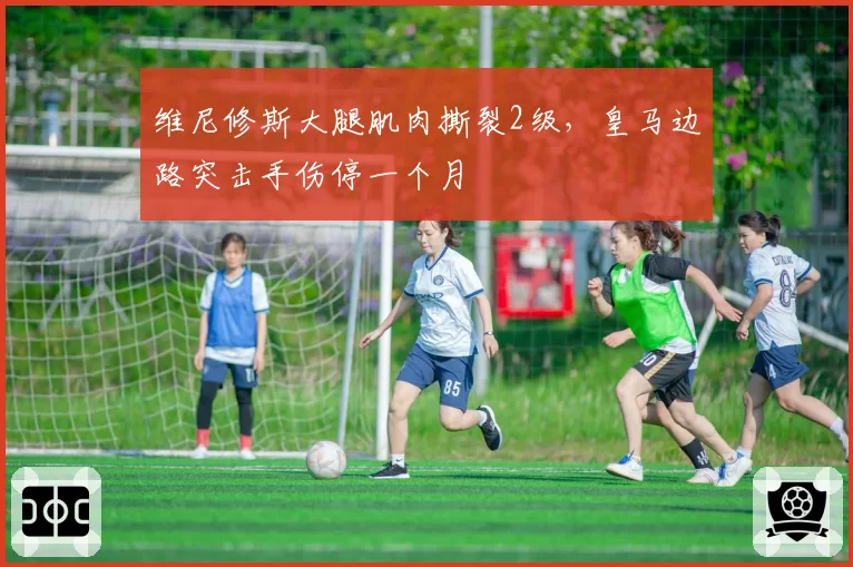 维尼修斯大腿肌肉撕裂2级,皇马边路突击手伤停一个月