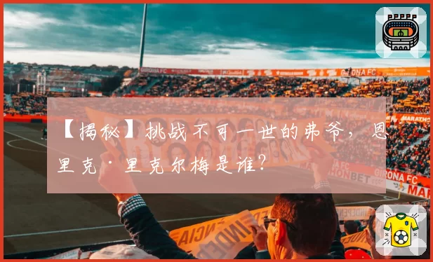 【揭秘】挑战不可一世的弗爷，恩里克·里克尔梅是谁？