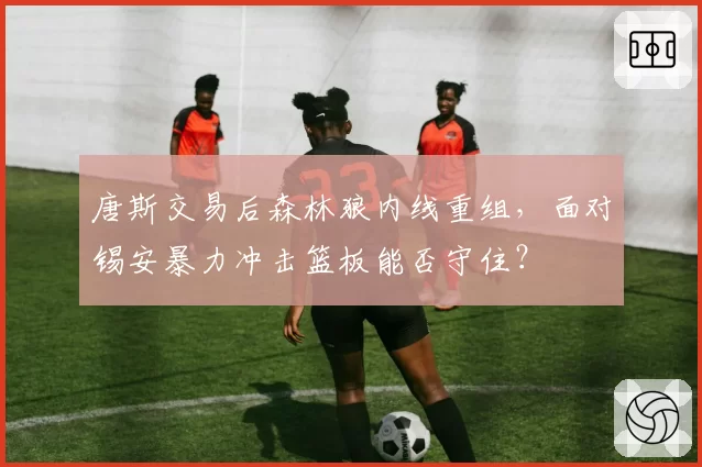 唐斯交易后森林狼内线重组,面对锡安暴力冲击篮板能否守住?