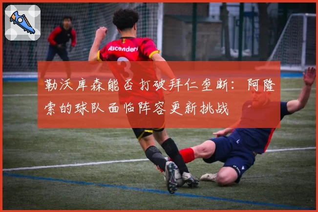 勒沃库森能否打破拜仁垄断：阿隆索的球队面临阵容更新挑战