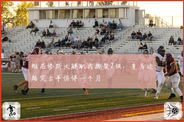维尼修斯大腿肌肉撕裂2级,皇马边路突击手伤停一个月
