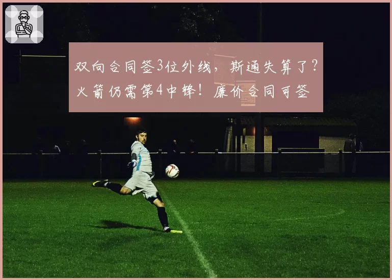 双向合同签3位外线，斯通失算了？火箭仍需第4中锋！廉价合同可签