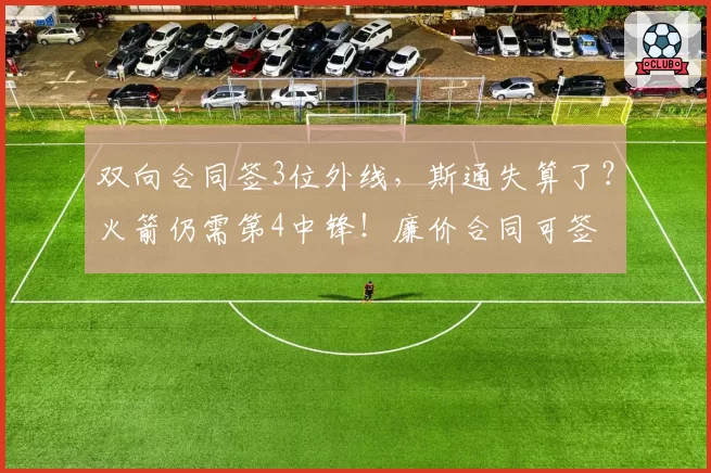 双向合同签3位外线，斯通失算了？火箭仍需第4中锋！廉价合同可签