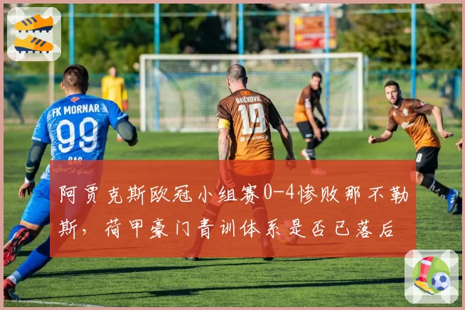 阿贾克斯欧冠小组赛0-4惨败那不勒斯,荷甲豪门青训体系是否已落后?