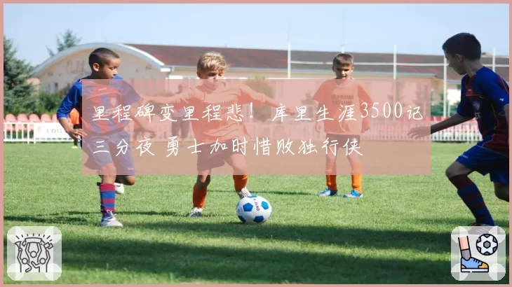 里程碑变里程悲!库里生涯3500记三分夜 勇士加时惜败独行侠