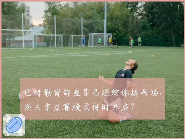 巴特勒背部痉挛已连续休战两场，热火季后赛模式何时开启？