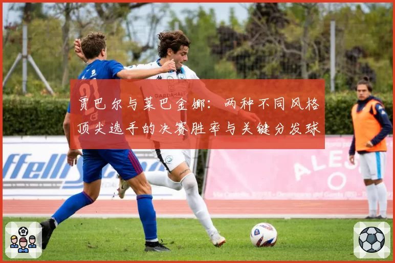 贾巴尔与莱巴金娜:两种不同风格顶尖选手的决赛胜率与关键分发球对比