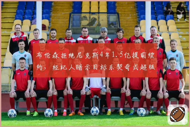 布伦森拒绝尼克斯4年1.5亿提前续约,经纪人暗示目标东契奇式超级合同