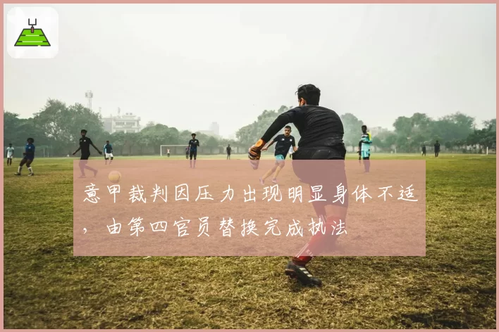 意甲裁判因压力出现明显身体不适,由第四官员替换完成执法