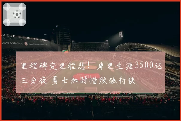 里程碑变里程悲!库里生涯3500记三分夜 勇士加时惜败独行侠