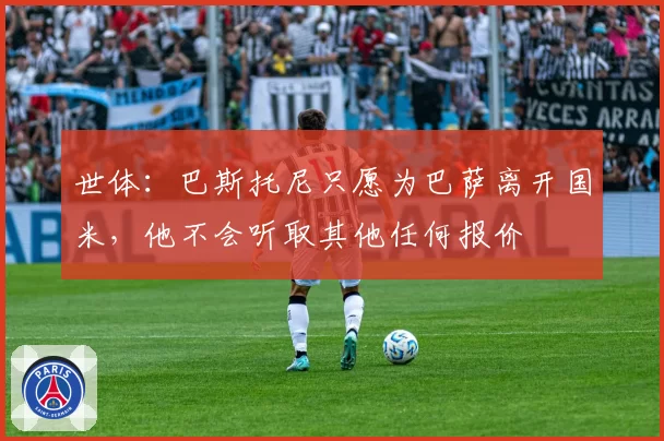 世体：巴斯托尼只愿为巴萨离开国米，他不会听取其他任何报价