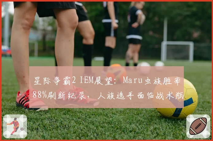 星际争霸2 IEM展望：Maru虫族胜率88%刷新纪录，人族选手面临战术瓶颈？