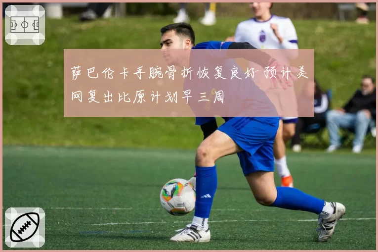 萨巴伦卡手腕骨折恢复良好 预计美网复出比原计划早三周
